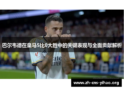 巴尔韦德在皇马5比0大胜中的关键表现与全面贡献解析 巴尔韦德在皇马5比0大胜中的关键表现与全面贡献解析