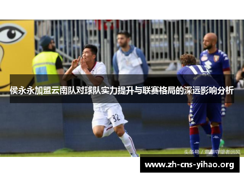 侯永永加盟云南队对球队实力提升与联赛格局的深远影响分析 侯永永加盟云南队对球队实力提升与联赛格局的深远影响分析