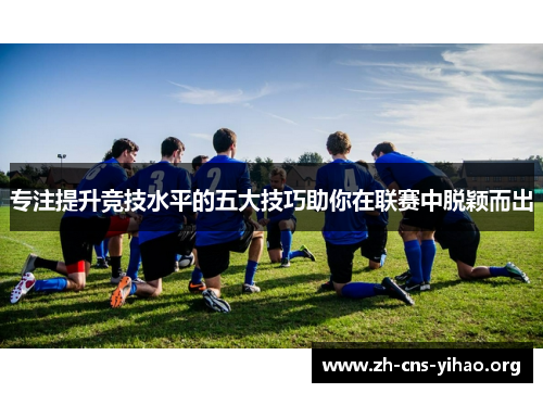 专注提升竞技水平的五大技巧助你在联赛中脱颖而出 专注提升竞技水平的五大技巧助你在联赛中脱颖而出