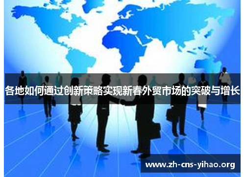 各地如何通过创新策略实现新春外贸市场的突破与增长 各地如何通过创新策略实现新春外贸市场的突破与增长