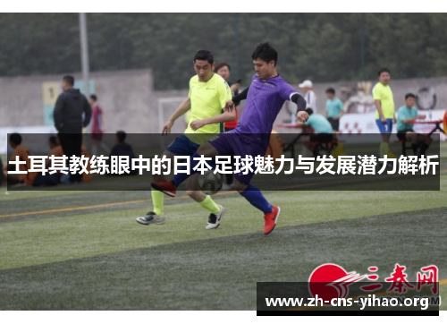 土耳其教练眼中的日本足球魅力与发展潜力解析 土耳其教练眼中的日本足球魅力与发展潜力解析