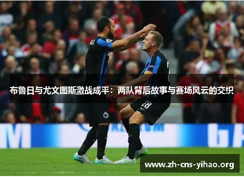 布鲁日与尤文图斯激战成平:两队背后故事与赛场风云的交织 布鲁日与尤文图斯激战成平:两队背后故事与赛场风云的交织