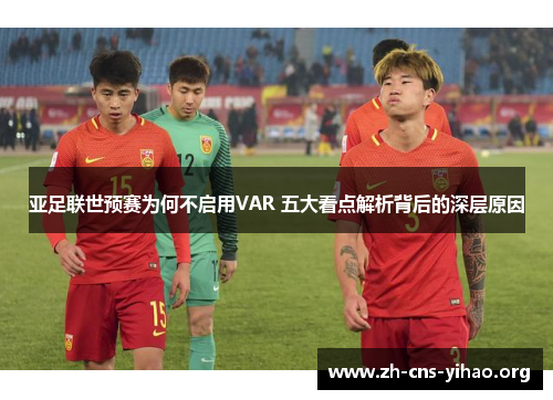 亚足联世预赛为何不启用VAR 五大看点解析背后的深层原因 亚足联世预赛为何不启用VAR 五大看点解析背后的深层原因