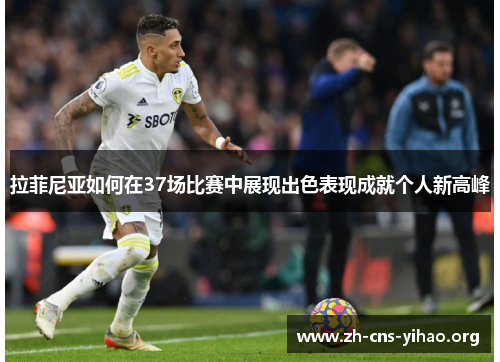 拉菲尼亚如何在37场比赛中展现出色表现成就个人新高峰 拉菲尼亚如何在37场比赛中展现出色表现成就个人新高峰