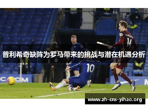 普利希奇缺阵为罗马带来的挑战与潜在机遇分析 普利希奇缺阵为罗马带来的挑战与潜在机遇分析