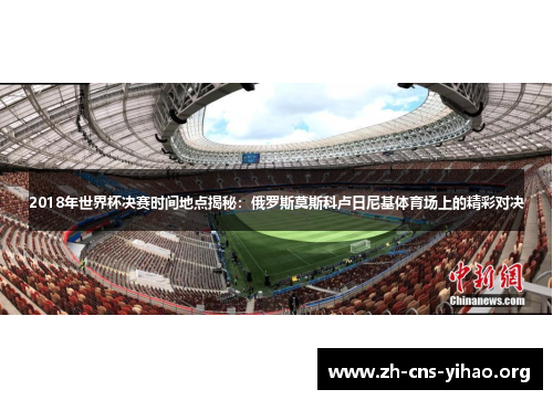2018年世界杯决赛时间地点揭秘:俄罗斯莫斯科卢日尼基体育场上的精彩对决 2018年世界杯决赛时间地点揭秘:俄罗斯莫斯科卢日尼基体育场上的精彩对决