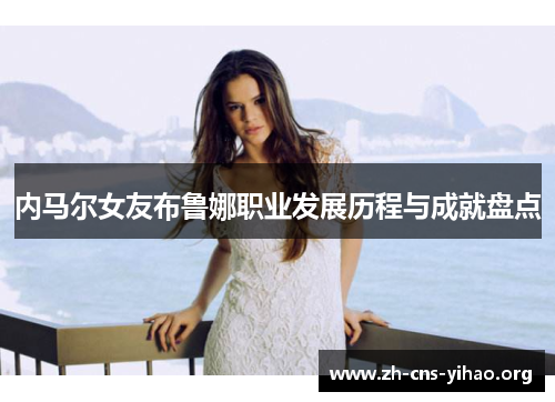 内马尔女友布鲁娜职业发展历程与成就盘点 内马尔女友布鲁娜职业发展历程与成就盘点