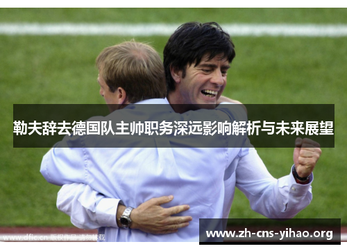 勒夫辞去德国队主帅职务深远影响解析与未来展望 勒夫辞去德国队主帅职务深远影响解析与未来展望