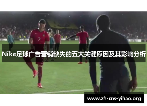 Nike足球广告营销缺失的五大关键原因及其影响分析 Nike足球广告营销缺失的五大关键原因及其影响分析