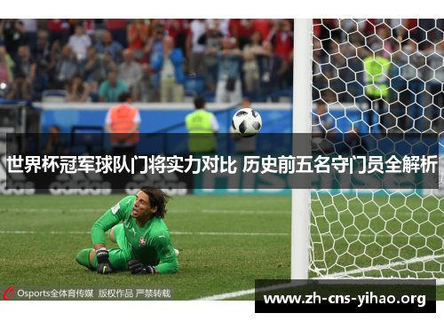 世界杯冠军球队门将实力对比 历史前五名守门员全解析 世界杯冠军球队门将实力对比 历史前五名守门员全解析