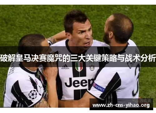 破解皇马决赛魔咒的三大关键策略与战术分析 破解皇马决赛魔咒的三大关键策略与战术分析