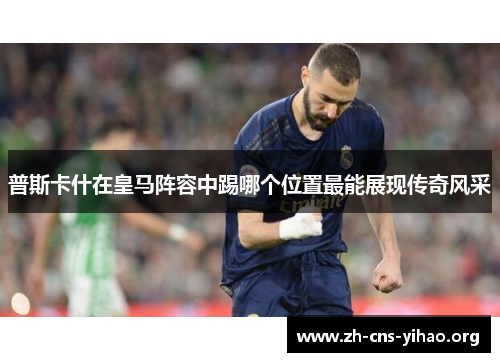 普斯卡什在皇马阵容中踢哪个位置最能展现传奇风采 普斯卡什在皇马阵容中踢哪个位置最能展现传奇风采