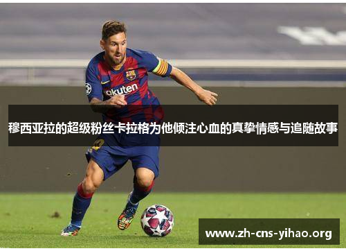 穆西亚拉的超级粉丝卡拉格为他倾注心血的真挚情感与追随故事 穆西亚拉的超级粉丝卡拉格为他倾注心血的真挚情感与追随故事