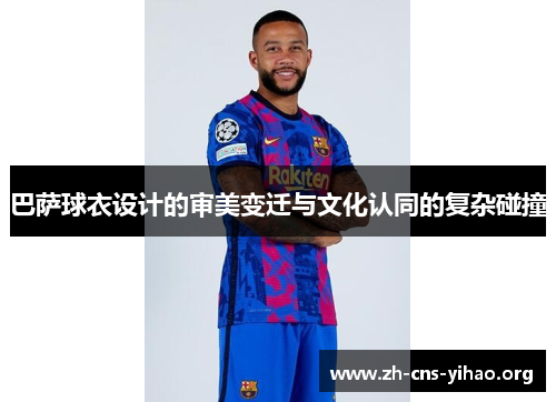 巴萨球衣设计的审美变迁与文化认同的复杂碰撞 巴萨球衣设计的审美变迁与文化认同的复杂碰撞