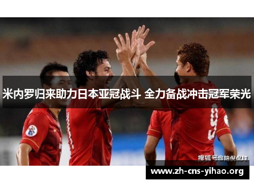 米内罗归来助力日本亚冠战斗 全力备战冲击冠军荣光 米内罗归来助力日本亚冠战斗 全力备战冲击冠军荣光