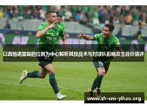 以西格诺里踢的位置为中心解析其技战术与对球队影响及生涯价值评 以西格诺里踢的位置为中心解析其技战术与对球队影响及生涯价值评