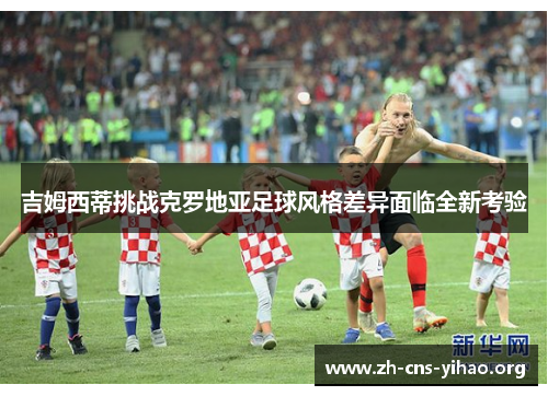 吉姆西蒂挑战克罗地亚足球风格差异面临全新考验 吉姆西蒂挑战克罗地亚足球风格差异面临全新考验