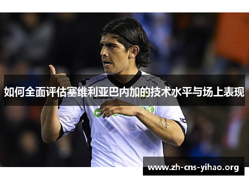 如何全面评估塞维利亚巴内加的技术水平与场上表现 如何全面评估塞维利亚巴内加的技术水平与场上表现