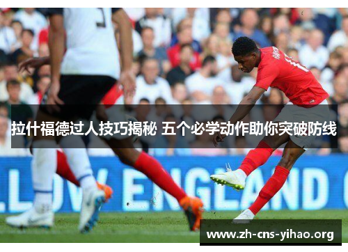 拉什福德过人技巧揭秘 五个必学动作助你突破防线 拉什福德过人技巧揭秘 五个必学动作助你突破防线