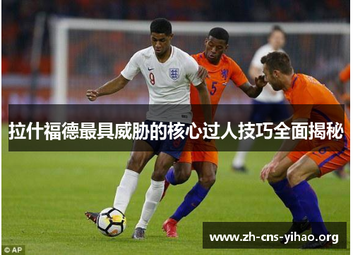 拉什福德最具威胁的核心过人技巧全面揭秘 拉什福德最具威胁的核心过人技巧全面揭秘