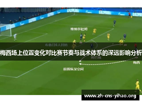 梅西场上位置变化对比赛节奏与战术体系的深远影响分析 梅西场上位置变化对比赛节奏与战术体系的深远影响分析