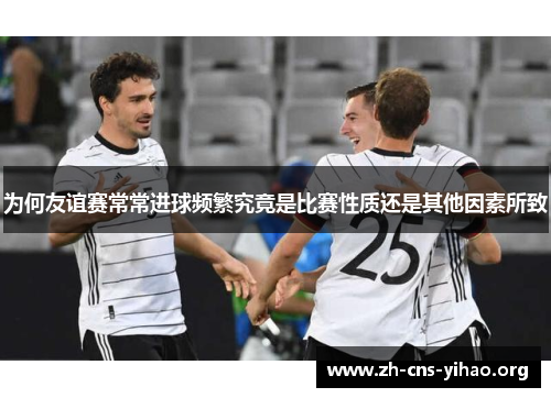 为何友谊赛常常进球频繁究竟是比赛性质还是其他因素所致 为何友谊赛常常进球频繁究竟是比赛性质还是其他因素所致