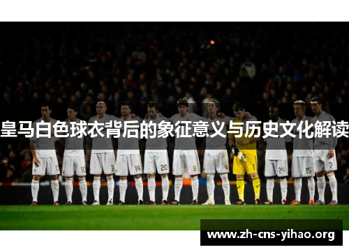 皇马白色球衣背后的象征意义与历史文化解读