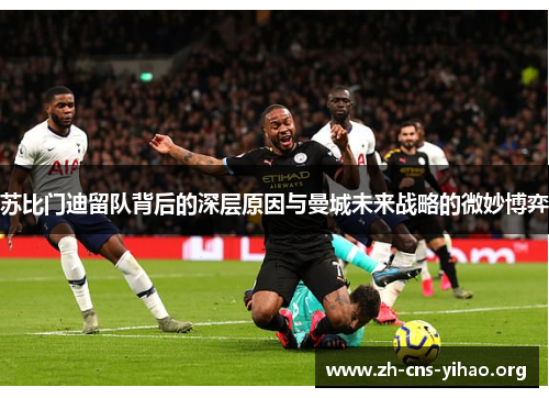 苏比门迪留队背后的深层原因与曼城未来战略的微妙博弈 苏比门迪留队背后的深层原因与曼城未来战略的微妙博弈