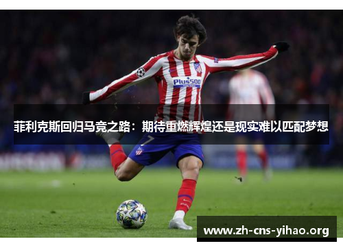 菲利克斯回归马竞之路:期待重燃辉煌还是现实难以匹配梦想 菲利克斯回归马竞之路:期待重燃辉煌还是现实难以匹配梦想