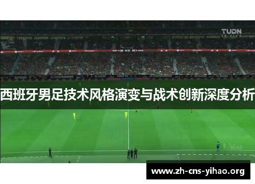 西班牙男足技术风格演变与战术创新深度分析 西班牙男足技术风格演变与战术创新深度分析