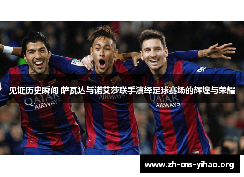 见证历史瞬间 萨瓦达与诺艾莎联手演绎足球赛场的辉煌与荣耀 见证历史瞬间 萨瓦达与诺艾莎联手演绎足球赛场的辉煌与荣耀