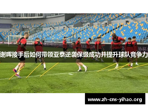 谢晖接手后如何带领亚泰逆袭保级成功并提升球队竞争力 谢晖接手后如何带领亚泰逆袭保级成功并提升球队竞争力