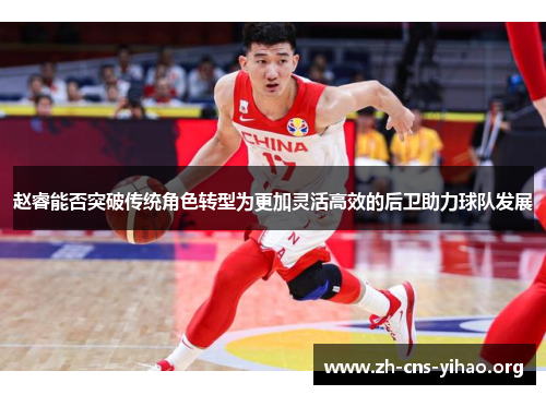 赵睿能否突破传统角色转型为更加灵活高效的后卫助力球队发展 赵睿能否突破传统角色转型为更加灵活高效的后卫助力球队发展