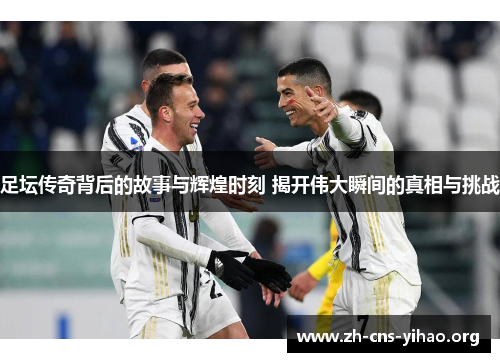 足坛传奇背后的故事与辉煌时刻 揭开伟大瞬间的真相与挑战 足坛传奇背后的故事与辉煌时刻 揭开伟大瞬间的真相与挑战