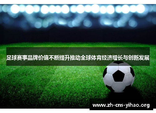 足球赛事品牌价值不断提升推动全球体育经济增长与创新发展 足球赛事品牌价值不断提升推动全球体育经济增长与创新发展