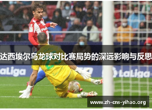 达西埃尔乌龙球对比赛局势的深远影响与反思 达西埃尔乌龙球对比赛局势的深远影响与反思
