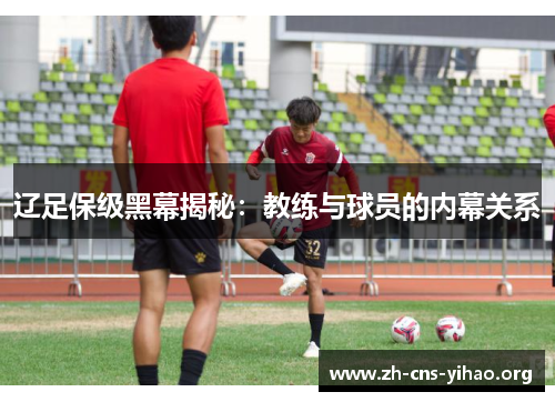 辽足保级黑幕揭秘:教练与球员的内幕关系 辽足保级黑幕揭秘:教练与球员的内幕关系