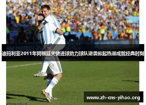 迪玛利亚2011年阿根廷关键进球助力球队逆袭掀起热潮成就经典时刻 迪玛利亚2011年阿根廷关键进球助力球队逆袭掀起热潮成就经典时刻