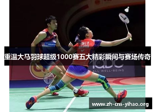 重温大马羽球超级1000赛五大精彩瞬间与赛场传奇 重温大马羽球超级1000赛五大精彩瞬间与赛场传奇