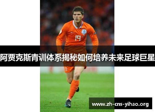 阿贾克斯青训体系揭秘如何培养未来足球巨星 阿贾克斯青训体系揭秘如何培养未来足球巨星