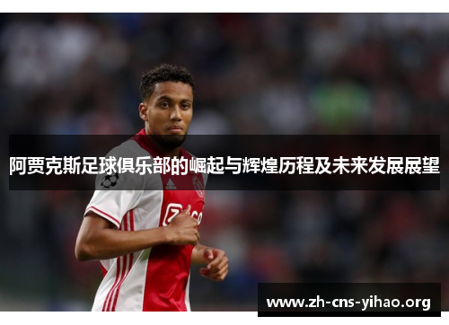 阿贾克斯足球俱乐部的崛起与辉煌历程及未来发展展望 阿贾克斯足球俱乐部的崛起与辉煌历程及未来发展展望