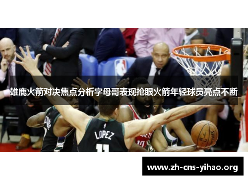 雄鹿火箭对决焦点分析字母哥表现抢眼火箭年轻球员亮点不断 雄鹿火箭对决焦点分析字母哥表现抢眼火箭年轻球员亮点不断