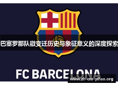 巴塞罗那队徽变迁历史与象征意义的深度探索 巴塞罗那队徽变迁历史与象征意义的深度探索