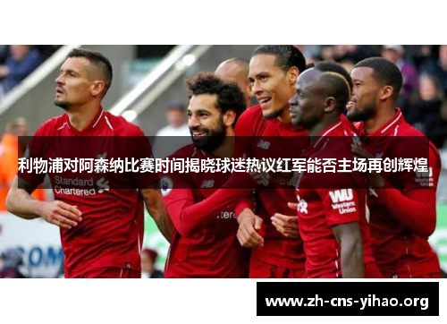 利物浦对阿森纳比赛时间揭晓球迷热议红军能否主场再创辉煌 利物浦对阿森纳比赛时间揭晓球迷热议红军能否主场再创辉煌