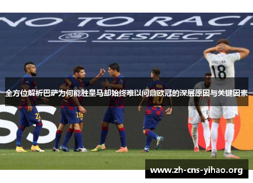 全方位解析巴萨为何能胜皇马却始终难以问鼎欧冠的深层原因与关键因素 全方位解析巴萨为何能胜皇马却始终难以问鼎欧冠的深层原因与关键因素