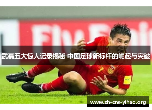 武磊五大惊人记录揭秘 中国足球新标杆的崛起与突破 武磊五大惊人记录揭秘 中国足球新标杆的崛起与突破